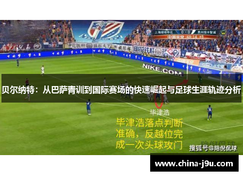 贝尔纳特：从巴萨青训到国际赛场的快速崛起与足球生涯轨迹分析