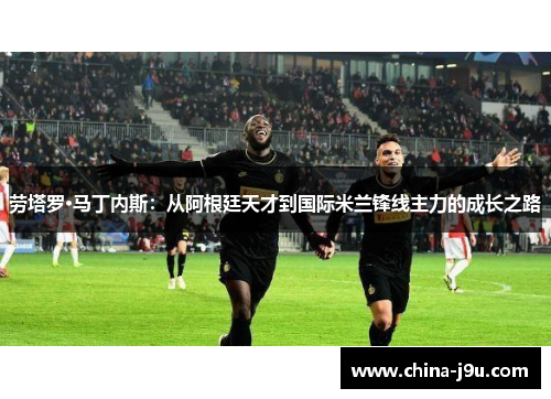 劳塔罗·马丁内斯：从阿根廷天才到国际米兰锋线主力的成长之路