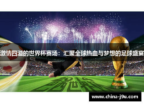 激情四溢的世界杯赛场：汇聚全球热血与梦想的足球盛宴