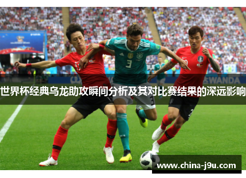 世界杯经典乌龙助攻瞬间分析及其对比赛结果的深远影响