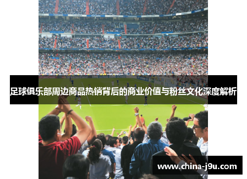 足球俱乐部周边商品热销背后的商业价值与粉丝文化深度解析