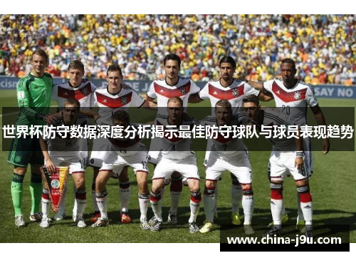 世界杯防守数据深度分析揭示最佳防守球队与球员表现趋势