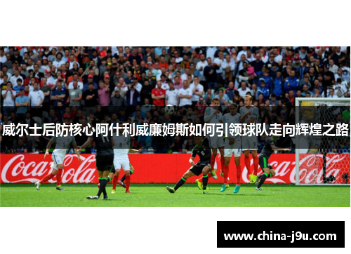 威尔士后防核心阿什利威廉姆斯如何引领球队走向辉煌之路