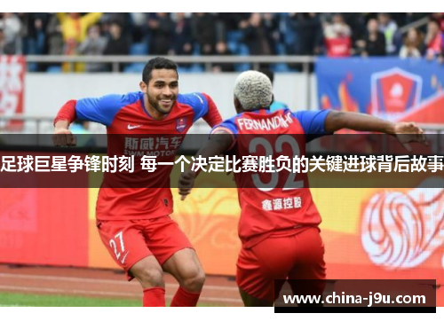 足球巨星争锋时刻 每一个决定比赛胜负的关键进球背后故事