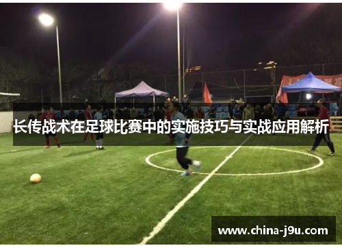 长传战术在足球比赛中的实施技巧与实战应用解析