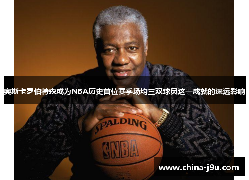 奥斯卡罗伯特森成为NBA历史首位赛季场均三双球员这一成就的深远影响