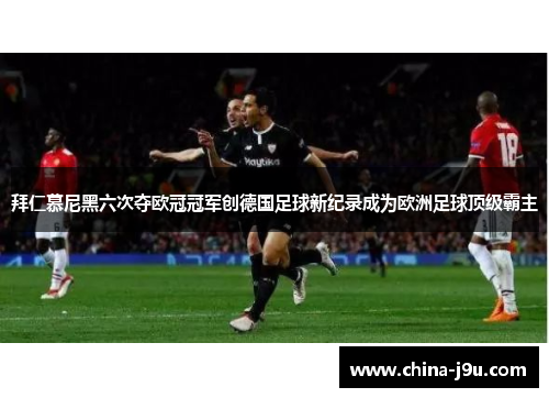 拜仁慕尼黑六次夺欧冠冠军创德国足球新纪录成为欧洲足球顶级霸主