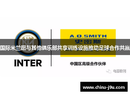 国际米兰愿与其他俱乐部共享训练设施推动足球合作共赢
