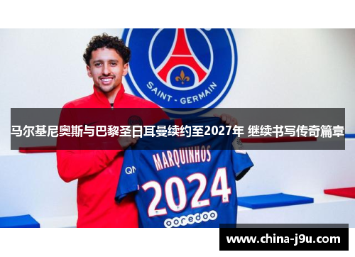 马尔基尼奥斯与巴黎圣日耳曼续约至2027年 继续书写传奇篇章