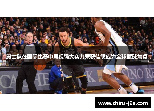 勇士队在国际比赛中展现强大实力荣获佳绩成为全球篮球焦点
