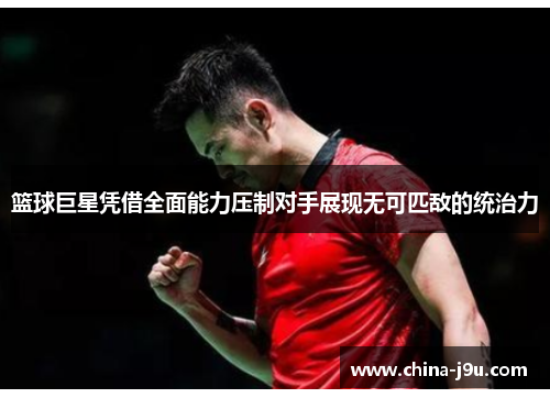 篮球巨星凭借全面能力压制对手展现无可匹敌的统治力