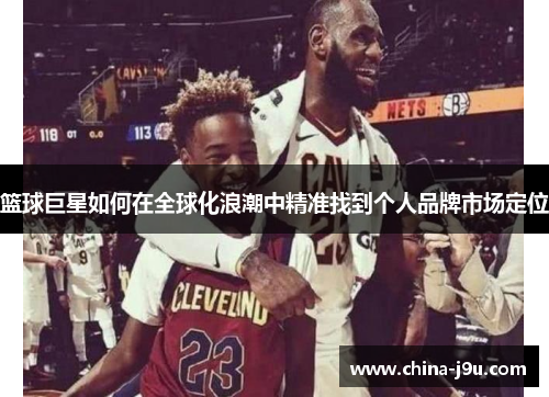 篮球巨星如何在全球化浪潮中精准找到个人品牌市场定位