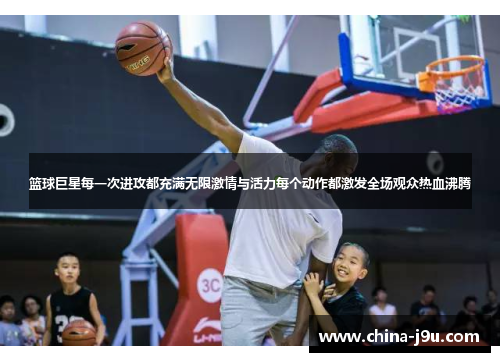篮球巨星每一次进攻都充满无限激情与活力每个动作都激发全场观众热血沸腾