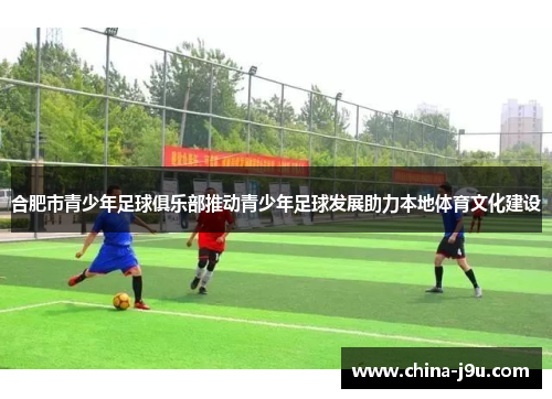 合肥市青少年足球俱乐部推动青少年足球发展助力本地体育文化建设
