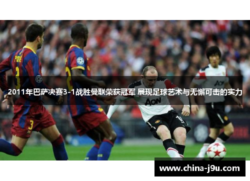 2011年巴萨决赛3-1战胜曼联荣获冠军 展现足球艺术与无懈可击的实力
