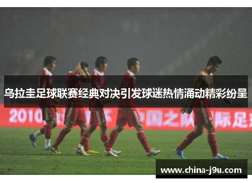乌拉圭足球联赛经典对决引发球迷热情涌动精彩纷呈