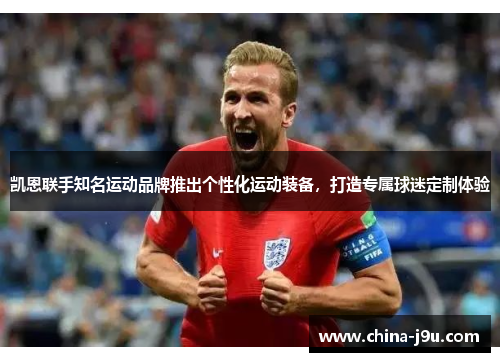 凯恩联手知名运动品牌推出个性化运动装备，打造专属球迷定制体验