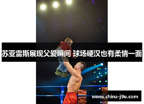 苏亚雷斯展现父爱瞬间 球场硬汉也有柔情一面