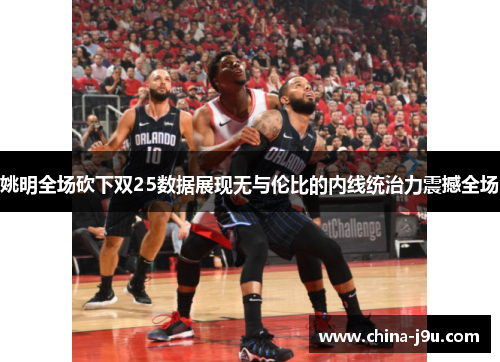 姚明全场砍下双25数据展现无与伦比的内线统治力震撼全场