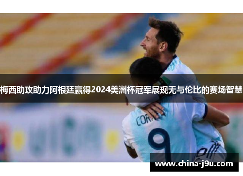 梅西助攻助力阿根廷赢得2024美洲杯冠军展现无与伦比的赛场智慧