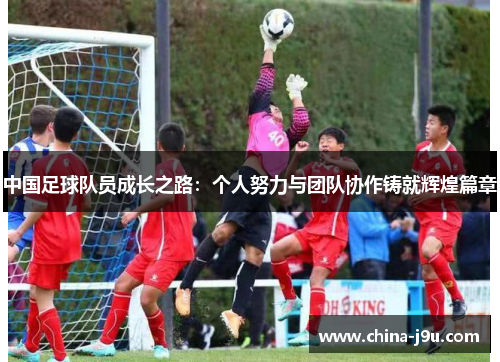 中国足球队员成长之路：个人努力与团队协作铸就辉煌篇章