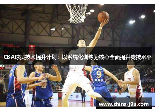 CBA球员技术提升计划：以系统化训练为核心全面提升竞技水平