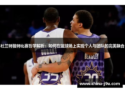 杜兰特独特比赛哲学解析：如何在篮球场上实现个人与团队的完美融合