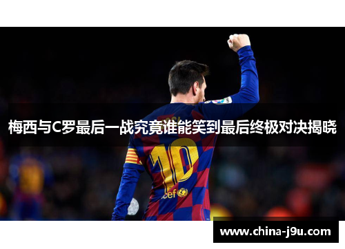 梅西与C罗最后一战究竟谁能笑到最后终极对决揭晓
