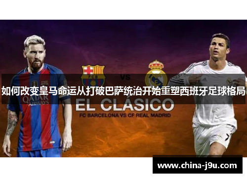 如何改变皇马命运从打破巴萨统治开始重塑西班牙足球格局