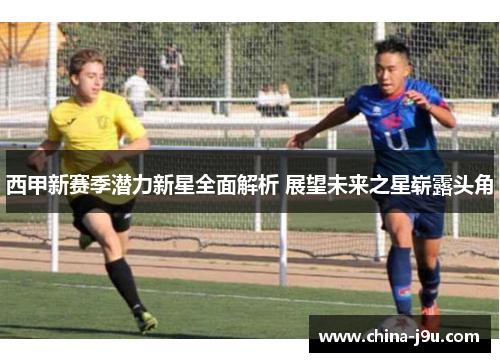 西甲新赛季潜力新星全面解析 展望未来之星崭露头角