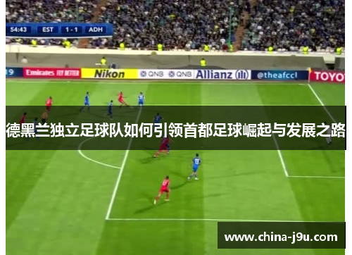 德黑兰独立足球队如何引领首都足球崛起与发展之路