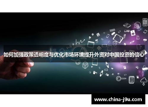 如何加强政策透明度与优化市场环境提升外资对中国投资的信心