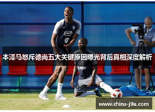 本泽马怒斥德尚五大关键原因曝光背后真相深度解析