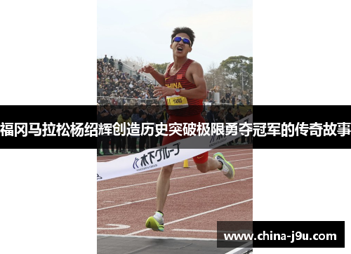 福冈马拉松杨绍辉创造历史突破极限勇夺冠军的传奇故事