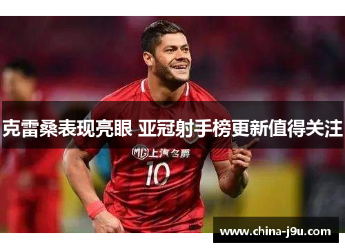 克雷桑表现亮眼 亚冠射手榜更新值得关注
