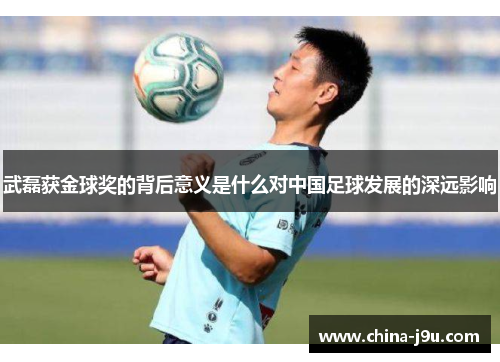 /uploads/images/20250613/wu-lei-huo-jin-qiu-jiang-de-bei-hou-yi-yi-shi-shen-me-dui-zhong-guo-zu-qiu-fa-zhan-de-shen-yuan-ying-xiang.webp