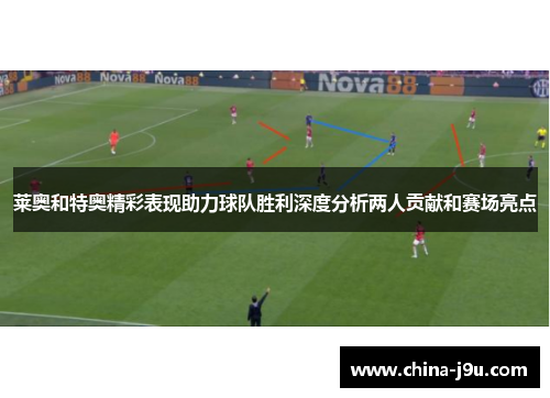 莱奥和特奥精彩表现助力球队胜利深度分析两人贡献和赛场亮点