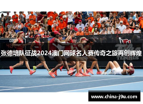张德培队征战2024澳门网球名人赛传奇之旅再创辉煌