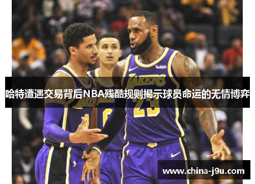 /uploads/images/20250723/ha-te-zao-yu-jiao-yi-bei-hou-nba-can-ku-gui-ze-jie-shi-qiu-yuan-ming-yun-de-wu-qing-bo-yi.webp