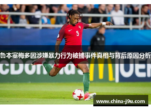 鲁本塞梅多因涉嫌暴力行为被捕事件真相与背后原因分析