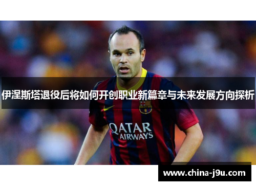 伊涅斯塔退役后将如何开创职业新篇章与未来发展方向探析