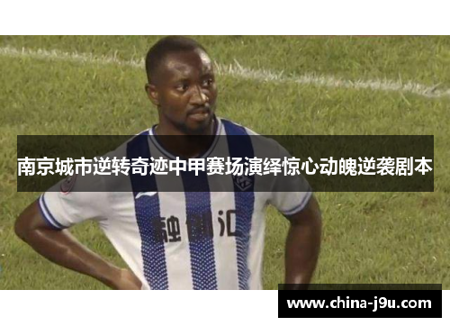 南京城市逆转奇迹中甲赛场演绎惊心动魄逆袭剧本