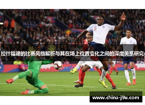 拉什福德的比赛风格解析与其在场上位置变化之间的深度关系研究