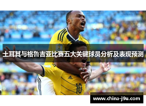 土耳其与格鲁吉亚比赛五大关键球员分析及表现预测