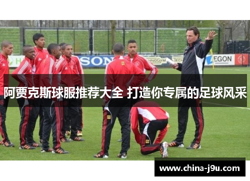 阿贾克斯球服推荐大全 打造你专属的足球风采