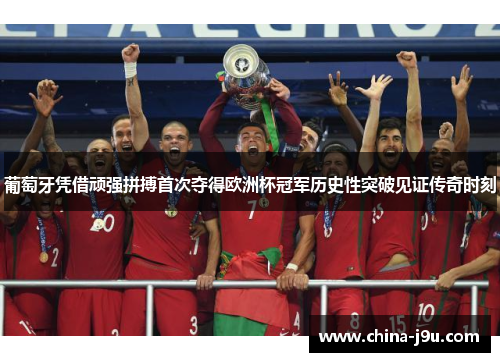 葡萄牙凭借顽强拼搏首次夺得欧洲杯冠军历史性突破见证传奇时刻