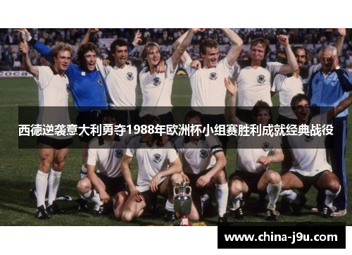 西德逆袭意大利勇夺1988年欧洲杯小组赛胜利成就经典战役