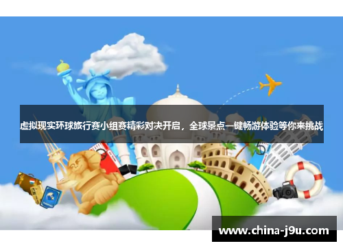虚拟现实环球旅行赛小组赛精彩对决开启，全球景点一键畅游体验等你来挑战