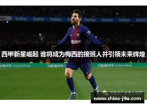 西甲新星崛起 谁将成为梅西的接班人并引领未来辉煌